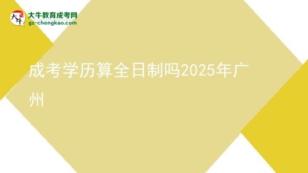 【圖文】成考學(xué)歷算全日制嗎2025年廣州