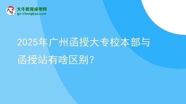 2025年廣州函授大專校本部與函授站有啥區(qū)別？圖片