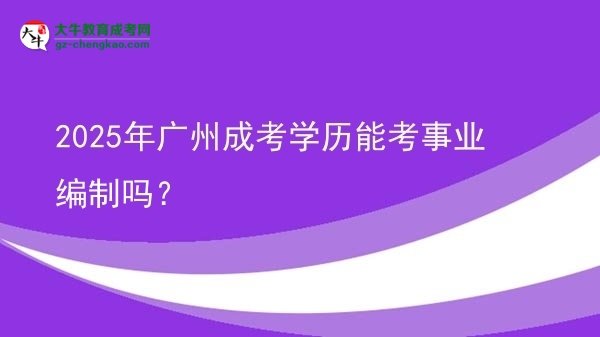 【圖文】2025年廣州成考學(xué)歷能考事業(yè)編制嗎？