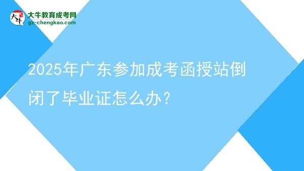 2025年廣東參加成考函授站倒閉了畢業(yè)證怎么辦？圖片