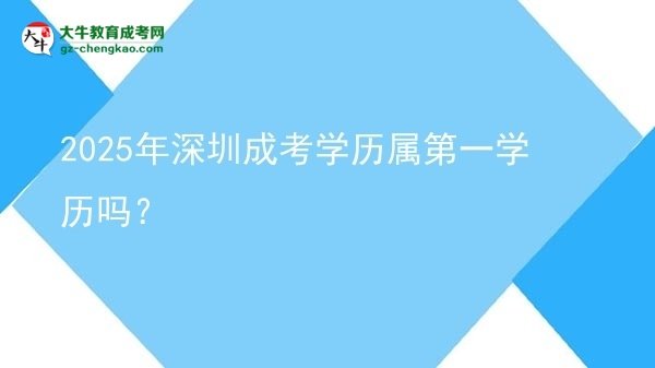 2025年深圳成考學(xué)歷屬第一學(xué)歷嗎？圖片