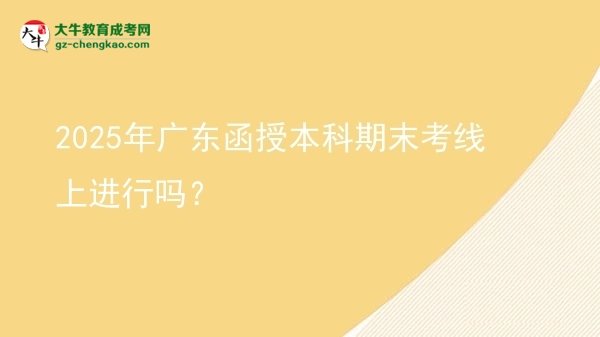 【圖文】2025年廣東函授本科期末考線上進(jìn)行嗎？