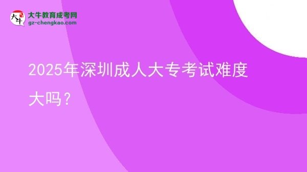 2025年深圳成人大專(zhuān)考試難度大嗎？圖片