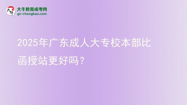 2025年廣東成人大專校本部比函授站更好嗎？圖片