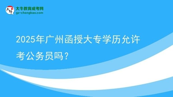 2025年廣州函授大專(zhuān)學(xué)歷允許考公務(wù)員嗎？圖片