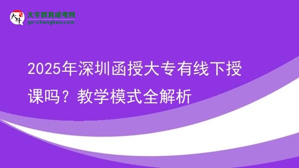 2025年深圳函授大專有線下授課嗎？教學模式全解析圖片