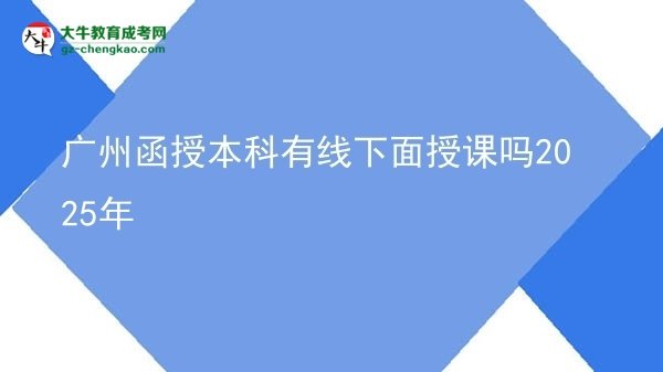 【圖文】廣州函授本科有線下面授課嗎2025年