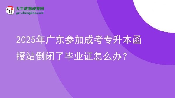 2025年廣東參加成考專升本函授站倒閉了畢業(yè)證怎么辦？圖片