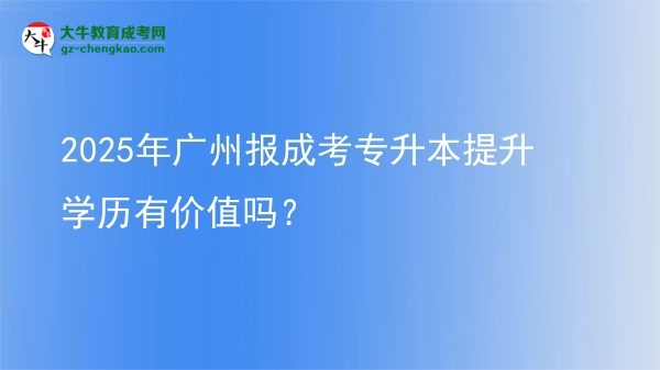 2025年廣州報成考專升本提升學(xué)歷有價值嗎？圖片