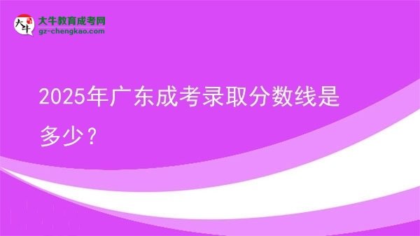 2025年廣東成考錄取分?jǐn)?shù)線是多少？