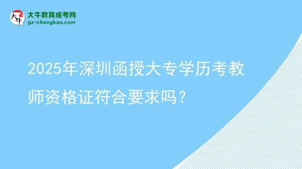 2025年深圳函授大專(zhuān)學(xué)歷考教師資格證符合要求嗎？圖片