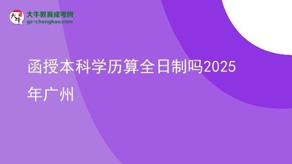 【圖文】函授本科學(xué)歷算全日制嗎2025年廣州