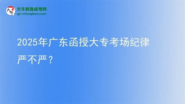 2025年廣東函授大專考場紀(jì)律嚴(yán)不嚴(yán)？圖片