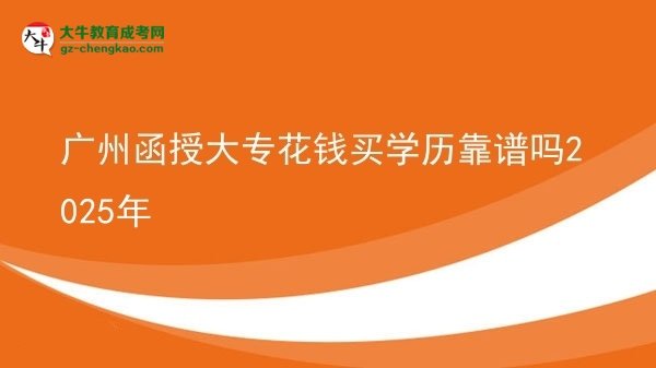 廣州函授大?；ㄥX買學(xué)歷靠譜嗎2025年圖片