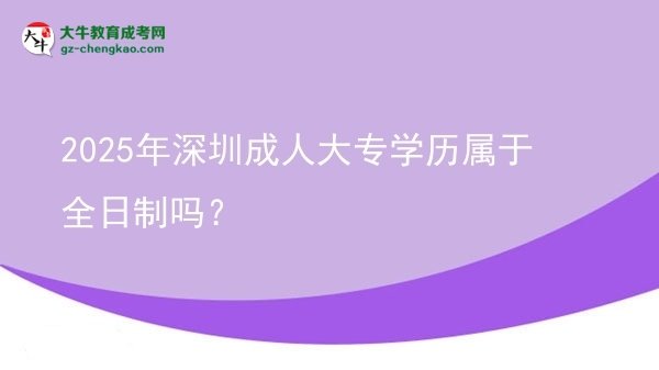 2025年深圳成人大專學(xué)歷屬于全日制嗎？圖片
