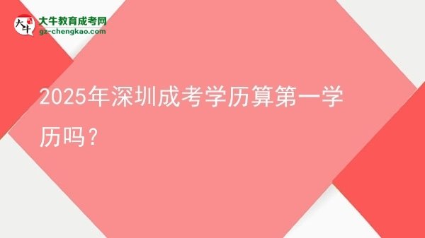 2025年深圳成考學(xué)歷算第一學(xué)歷嗎？圖片