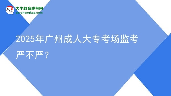 2025年廣州成人大專考場監(jiān)考嚴不嚴？圖片