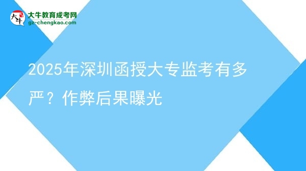 2025年深圳函授大專監(jiān)考有多嚴？作弊后果曝光圖片