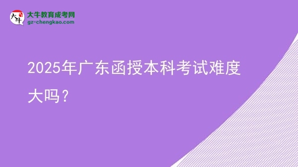 2025年廣東函授本科考試難度大嗎？圖片
