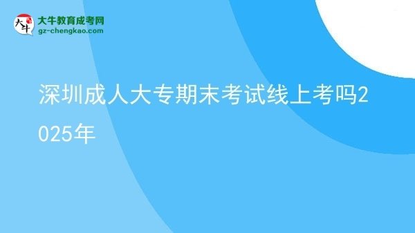 深圳成人大專期末考試線上考嗎2025年圖片