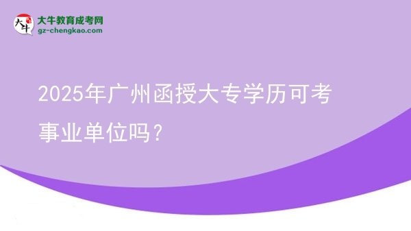 2025年廣州函授大專學(xué)歷可考事業(yè)單位嗎？圖片