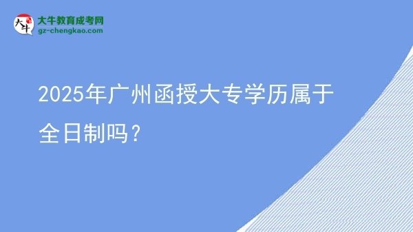 2025年廣州函授大專學(xué)歷屬于全日制嗎？圖片