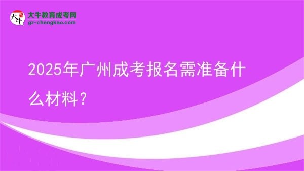 2025年廣州成考報名需準(zhǔn)備什么材料？