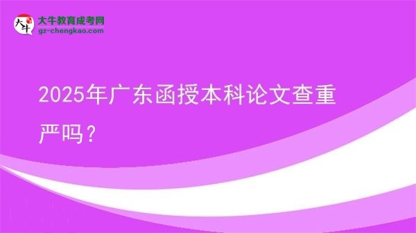 【圖文】2025年廣東函授本科論文查重嚴嗎？
