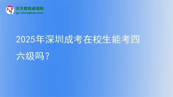 2025年深圳成考在校生能考四六級嗎？圖片