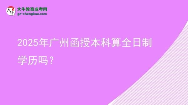 2025年廣州函授本科算全日制學(xué)歷嗎？圖片