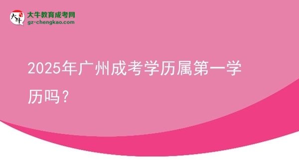 2025年廣州成考學(xué)歷屬第一學(xué)歷嗎？圖片