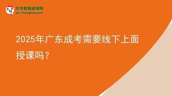 2025年廣東成考需要線下上面授課嗎？