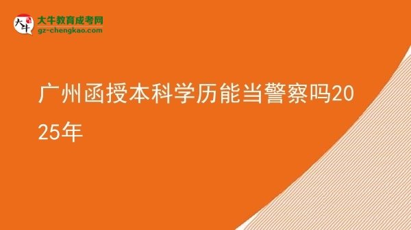 【圖文】廣州函授本科學(xué)歷能當(dāng)警察嗎2025年