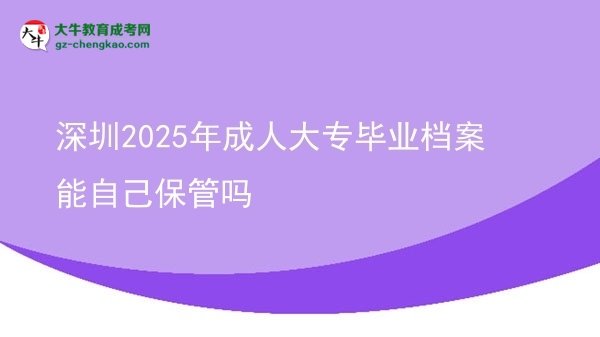 深圳2025年成人大專(zhuān)畢業(yè)檔案能自己保管嗎圖片