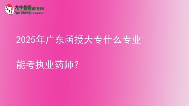 2025年廣東函授大專什么專業(yè)能考執(zhí)業(yè)藥師？圖片