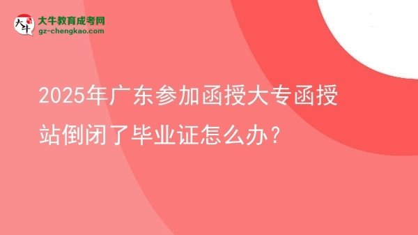 2025年廣東參加函授大專函授站倒閉了畢業(yè)證怎么辦？圖片