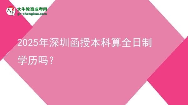 2025年深圳函授本科算全日制學(xué)歷嗎？圖片