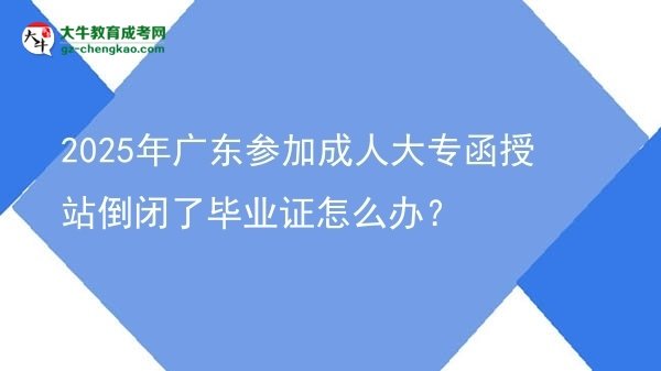 2025年廣東參加成人大專函授站倒閉了畢業(yè)證怎么辦？圖片