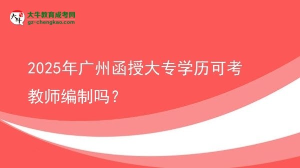 2025年廣州函授大專學(xué)歷可考教師編制嗎？圖片