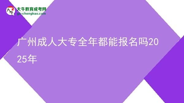 廣州成人大專(zhuān)全年都能報(bào)名嗎2025年圖片