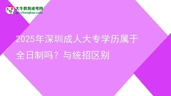 2025年深圳成人大專學(xué)歷屬于全日制嗎？與統(tǒng)招區(qū)別圖片