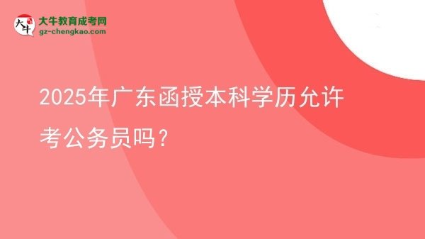 2025年廣東函授本科學(xué)歷允許考公務(wù)員嗎？圖片