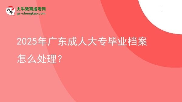 2025年廣東成人大專畢業(yè)檔案怎么處理？圖片