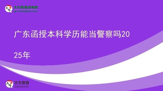 【圖文】廣東函授本科學(xué)歷能當(dāng)警察嗎2025年