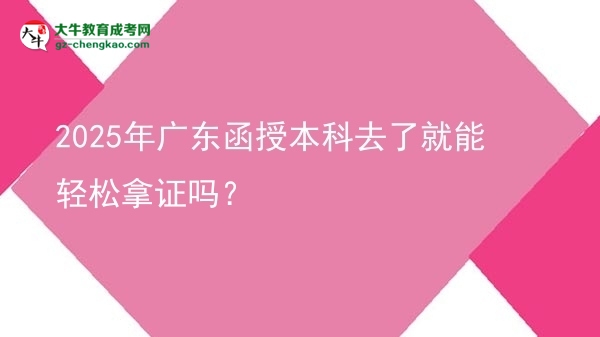 2025年廣東函授本科去了就能輕松拿證嗎？圖片