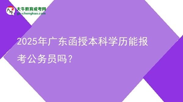 【圖文】2025年廣東函授本科學(xué)歷能報(bào)考公務(wù)員嗎？