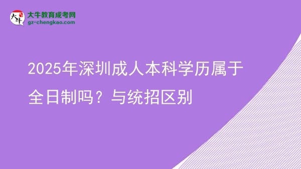 2025年深圳成人本科學歷屬于全日制嗎？與統(tǒng)招區(qū)別圖片