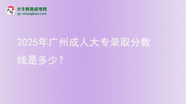 2025年廣州成人大專錄取分數(shù)線是多少？圖片