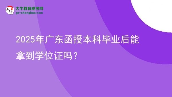 2025年廣東函授本科畢業(yè)后能拿到學(xué)位證嗎？圖片