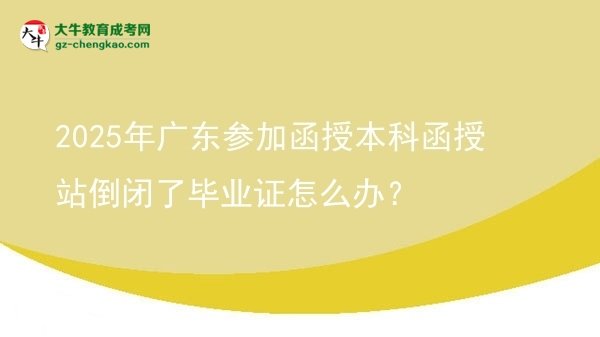 2025年廣東參加函授本科函授站倒閉了畢業(yè)證怎么辦？圖片